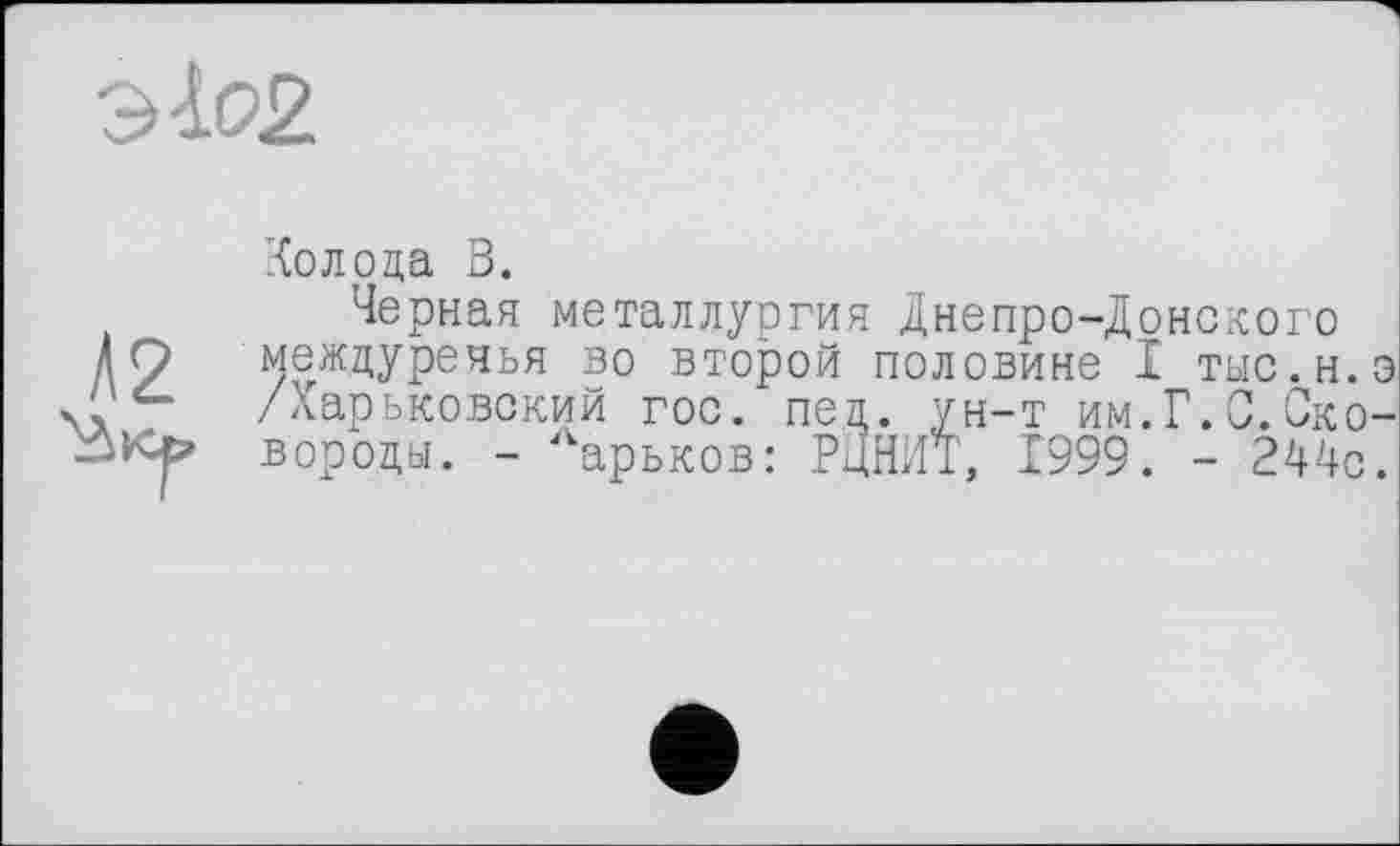 ﻿Колода В.
Черная металлургия Днепро-Донского междуречья во второй половине I тыс.н. /Харьковский гос. пед. ун-т им.Г.О.Ско вороды. - Аарьков: РЦНИТ, 1999. - 244с